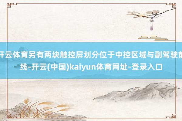 开云体育另有两块触控屏划分位于中控区域与副驾驶前线-开云(中国)kaiyun体育网址-登录入口