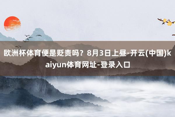 欧洲杯体育便是贬责吗？8月3日上昼-开云(中国)kaiyun体育网址-登录入口