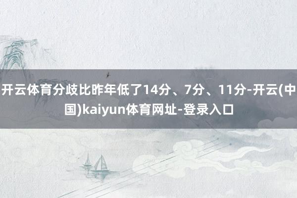 开云体育分歧比昨年低了14分、7分、11分-开云(中国)kaiyun体育网址-登录入口