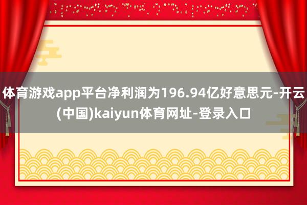 体育游戏app平台净利润为196.94亿好意思元-开云(中国)kaiyun体育网址-登录入口