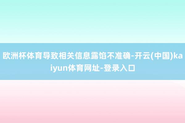 欧洲杯体育导致相关信息露馅不准确-开云(中国)kaiyun体育网址-登录入口