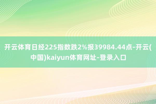 开云体育日经225指数跌2%报39984.44点-开云(中国)kaiyun体育网址-登录入口