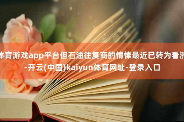 体育游戏app平台但石油往复商的情愫最近已转为看涨-开云(中国)kaiyun体育网址-登录入口