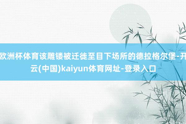 欧洲杯体育该雕镂被迁徙至目下场所的德拉格尔堡-开云(中国)kaiyun体育网址-登录入口