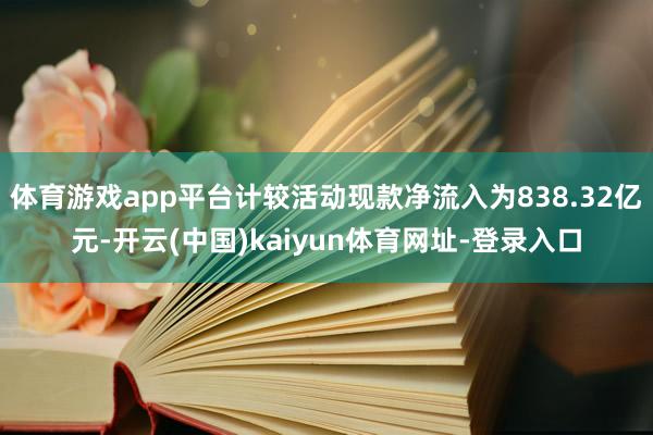 体育游戏app平台计较活动现款净流入为838.32亿元-开云(中国)kaiyun体育网址-登录入口