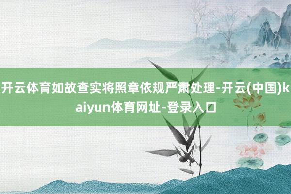 开云体育如故查实将照章依规严肃处理-开云(中国)kaiyun体育网址-登录入口