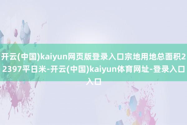 开云(中国)kaiyun网页版登录入口宗地用地总面积22397平日米-开云(中国)kaiyun体育网址-登录入口
