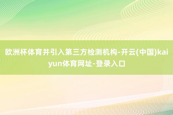 欧洲杯体育并引入第三方检测机构-开云(中国)kaiyun体育网址-登录入口