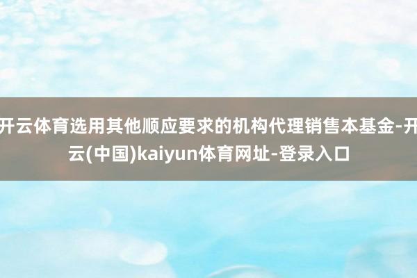 开云体育选用其他顺应要求的机构代理销售本基金-开云(中国)kaiyun体育网址-登录入口