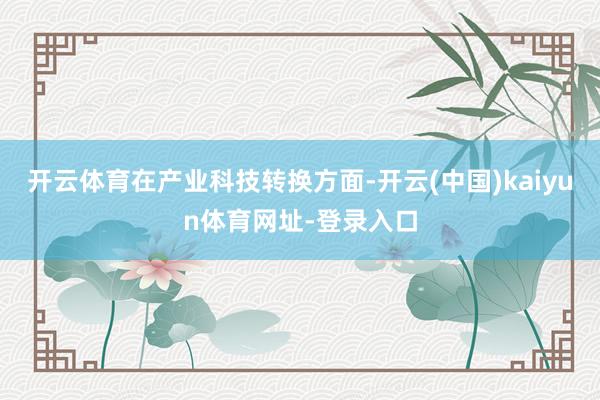 开云体育　　在产业科技转换方面-开云(中国)kaiyun体育网址-登录入口