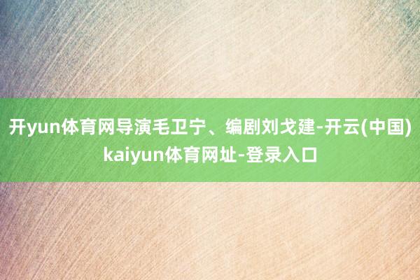 开yun体育网导演毛卫宁、编剧刘戈建-开云(中国)kaiyun体育网址-登录入口