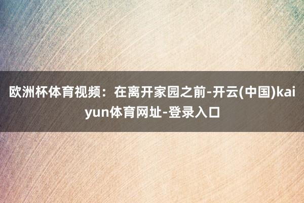 欧洲杯体育视频：在离开家园之前-开云(中国)kaiyun体育网址-登录入口