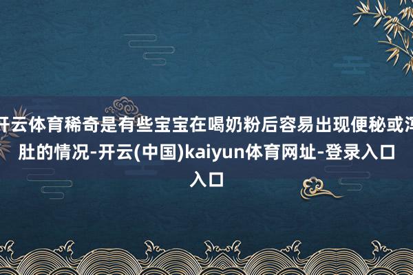 开云体育稀奇是有些宝宝在喝奶粉后容易出现便秘或泻肚的情况-开云(中国)kaiyun体育网址-登录入口
