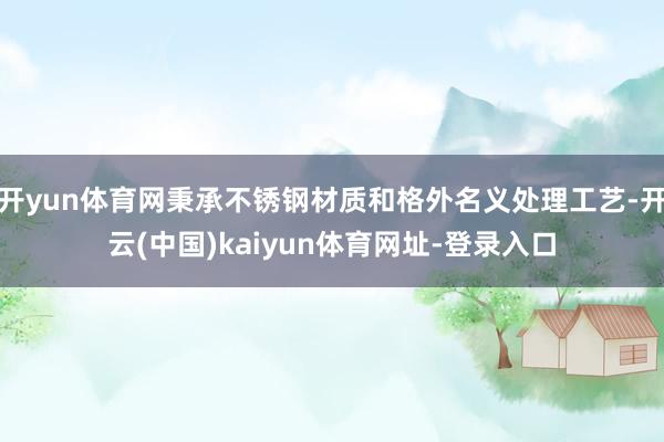 开yun体育网秉承不锈钢材质和格外名义处理工艺-开云(中国)kaiyun体育网址-登录入口