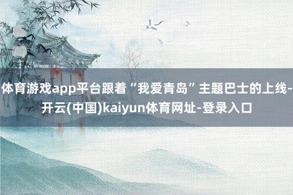 体育游戏app平台跟着“我爱青岛”主题巴士的上线-开云(中国)kaiyun体育网址-登录入口