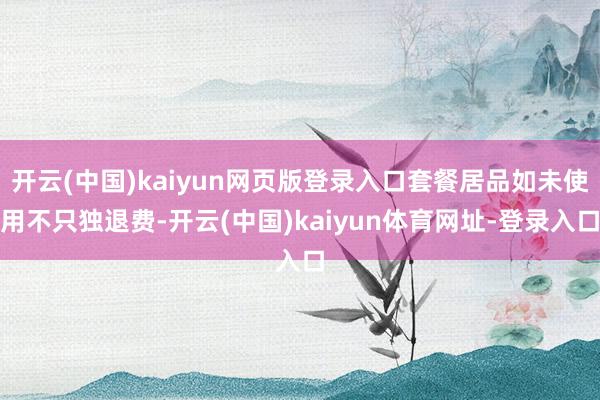 开云(中国)kaiyun网页版登录入口套餐居品如未使用不只独退费-开云(中国)kaiyun体育网址-登录入口