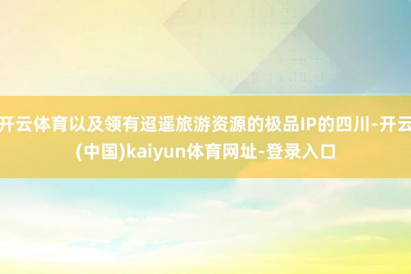 开云体育以及领有迢遥旅游资源的极品IP的四川-开云(中国)kaiyun体育网址-登录入口