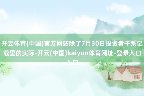 开云体育(中国)官方网站除了7月30日投资者干系记载里的实际-开云(中国)kaiyun体育网址-登录入口