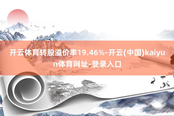 开云体育转股溢价率19.46%-开云(中国)kaiyun体育网址-登录入口