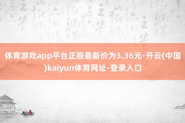 体育游戏app平台正股最新价为3.36元-开云(中国)kaiyun体育网址-登录入口