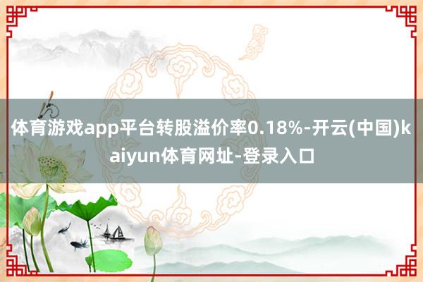 体育游戏app平台转股溢价率0.18%-开云(中国)kaiyun体育网址-登录入口