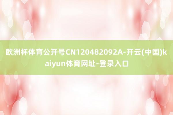 欧洲杯体育公开号CN120482092A-开云(中国)kaiyun体育网址-登录入口