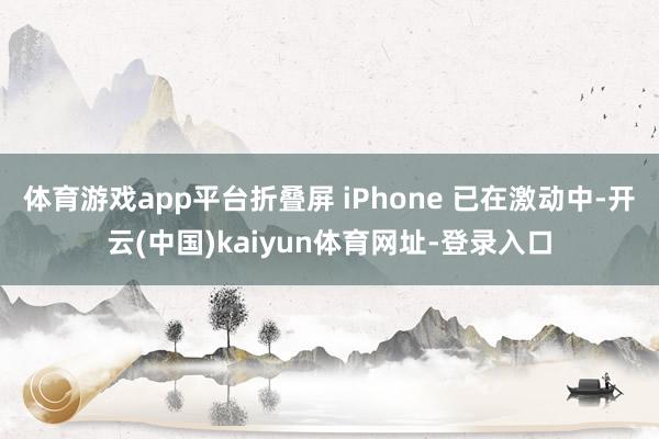 体育游戏app平台折叠屏 iPhone 已在激动中-开云(中国)kaiyun体育网址-登录入口