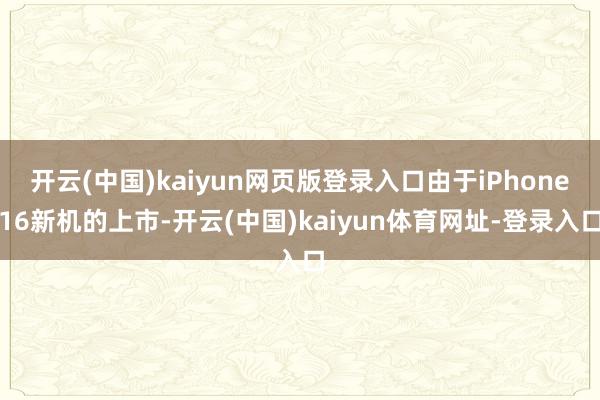 开云(中国)kaiyun网页版登录入口由于iPhone16新机的上市-开云(中国)kaiyun体育网址-登录入口