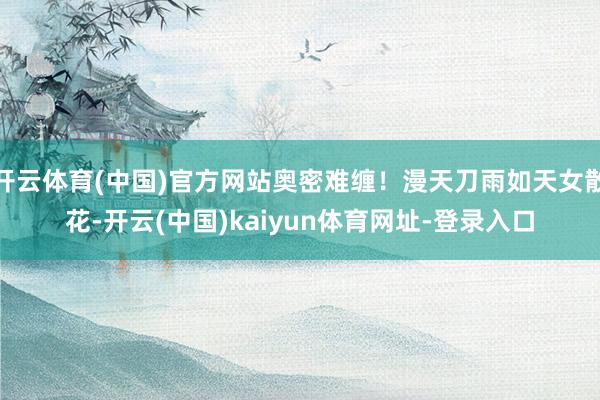 开云体育(中国)官方网站奥密难缠！漫天刀雨如天女散花-开云(中国)kaiyun体育网址-登录入口