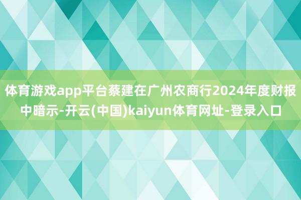 体育游戏app平台蔡建在广州农商行2024年度财报中暗示-开云(中国)kaiyun体育网址-登录入口