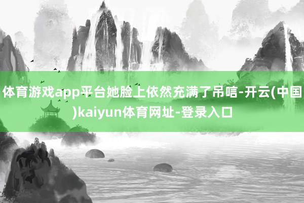 体育游戏app平台她脸上依然充满了吊唁-开云(中国)kaiyun体育网址-登录入口