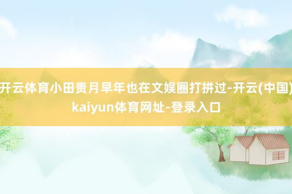开云体育小田贵月早年也在文娱圈打拼过-开云(中国)kaiyun体育网址-登录入口