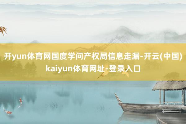 开yun体育网国度学问产权局信息走漏-开云(中国)kaiyun体育网址-登录入口