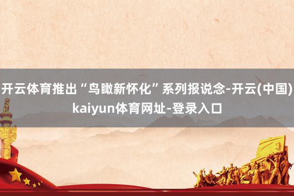 开云体育推出“鸟瞰新怀化”系列报说念-开云(中国)kaiyun体育网址-登录入口