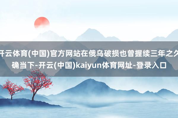 开云体育(中国)官方网站在俄乌破损也曾握续三年之久确当下-开云(中国)kaiyun体育网址-登录入口