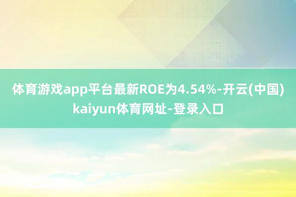 体育游戏app平台最新ROE为4.54%-开云(中国)kaiyun体育网址-登录入口