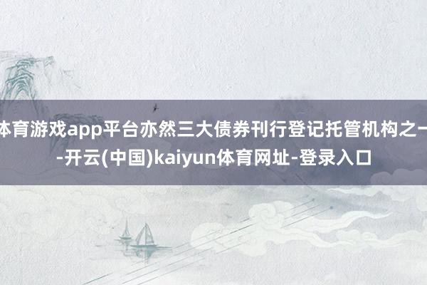 体育游戏app平台亦然三大债券刊行登记托管机构之一-开云(中国)kaiyun体育网址-登录入口