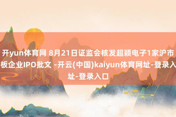 开yun体育网 8月21日证监会核发超颖电子1家沪市主板企业IPO批文 -开云(中国)kaiyun体育网址-登录入口