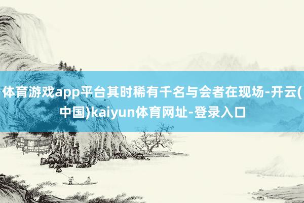 体育游戏app平台其时稀有千名与会者在现场-开云(中国)kaiyun体育网址-登录入口