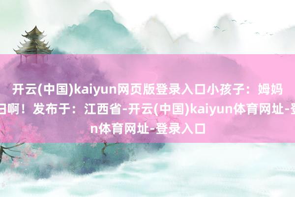 开云(中国)kaiyun网页版登录入口小孩子：姆妈扫啊快扫啊！发布于：江西省-开云(中国)kaiyun体育网址-登录入口