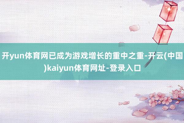 开yun体育网已成为游戏增长的重中之重-开云(中国)kaiyun体育网址-登录入口