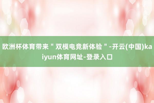 欧洲杯体育带来＂双模电竞新体验＂-开云(中国)kaiyun体育网址-登录入口