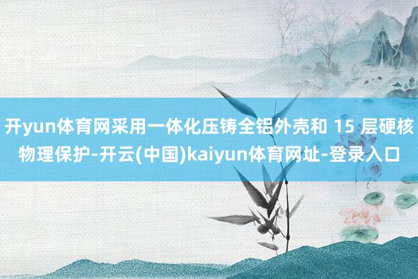 开yun体育网采用一体化压铸全铝外壳和 15 层硬核物理保护-开云(中国)kaiyun体育网址-登录入口