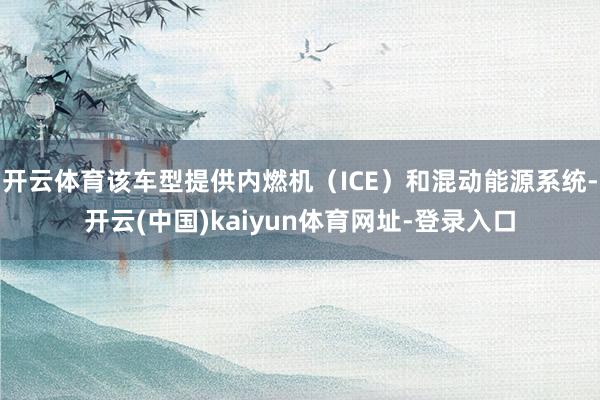 开云体育该车型提供内燃机（ICE）和混动能源系统-开云(中国)kaiyun体育网址-登录入口