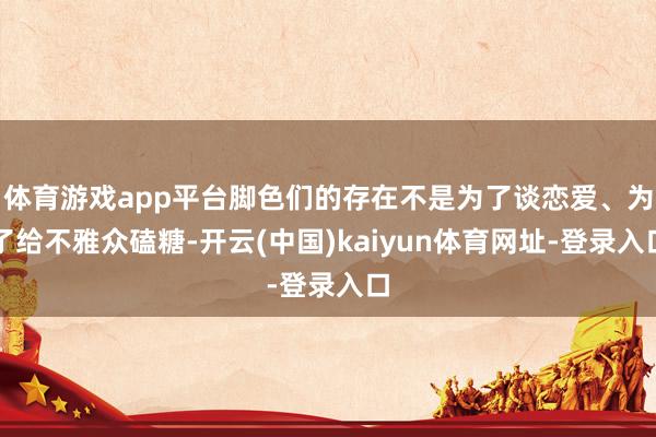 体育游戏app平台脚色们的存在不是为了谈恋爱、为了给不雅众磕糖-开云(中国)kaiyun体育网址-登录入口