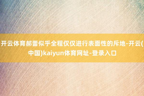 开云体育郝蕾似乎全程仅仅进行表面性的斥地-开云(中国)kaiyun体育网址-登录入口