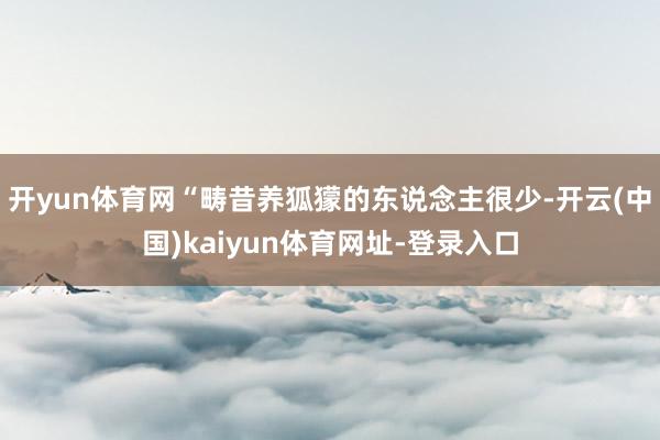 开yun体育网　　“畴昔养狐獴的东说念主很少-开云(中国)kaiyun体育网址-登录入口