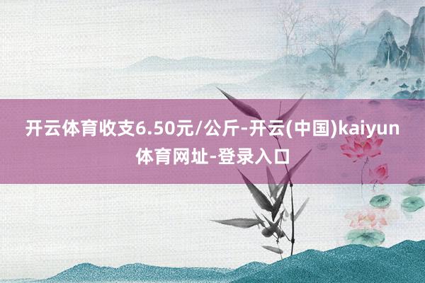 开云体育收支6.50元/公斤-开云(中国)kaiyun体育网址-登录入口