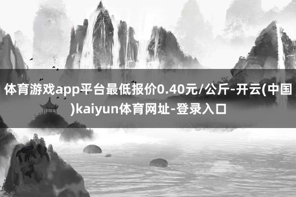 体育游戏app平台最低报价0.40元/公斤-开云(中国)kaiyun体育网址-登录入口