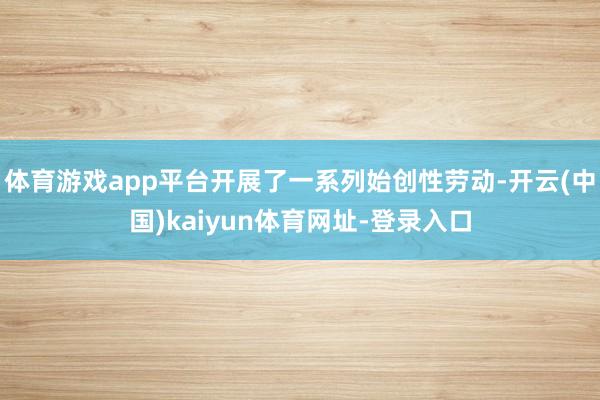 体育游戏app平台开展了一系列始创性劳动-开云(中国)kaiyun体育网址-登录入口